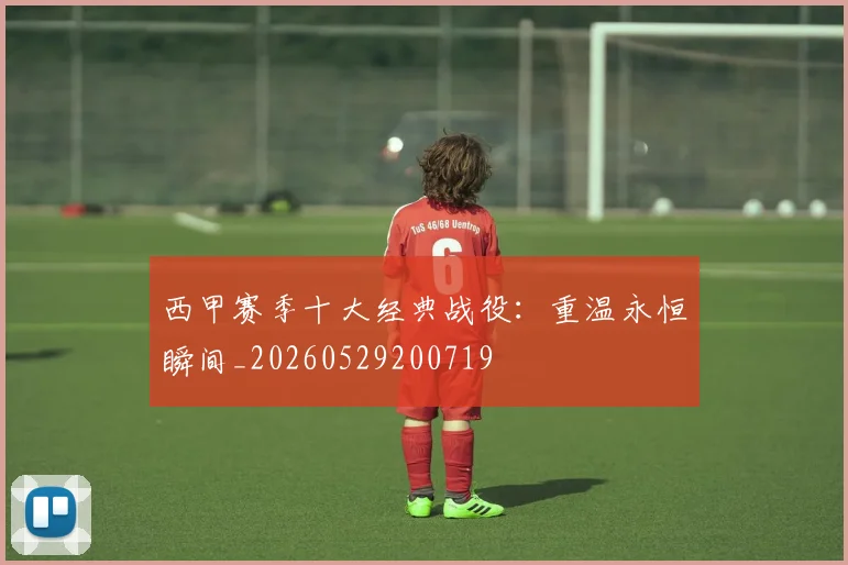 西甲赛季十大经典战役：重温永恒瞬间_20260529200719