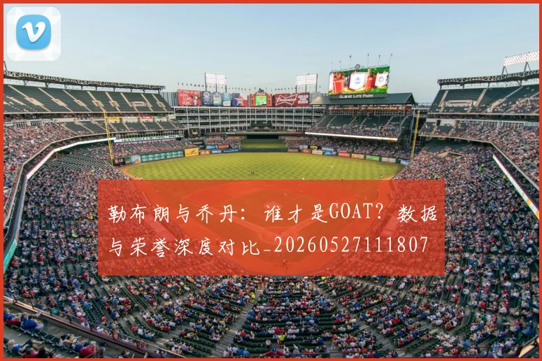 勒布朗与乔丹：谁才是GOAT？数据与荣誉深度对比_20260527111807