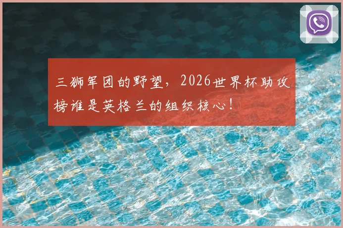 三狮军团的野望，2026世界杯助攻榜谁是英格兰的组织核心！