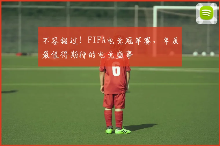 不容错过！FIFA电竞冠军赛，年度最值得期待的电竞盛事