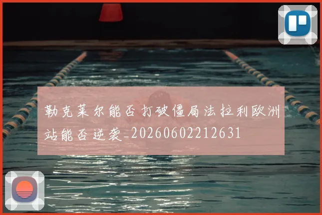 勒克莱尔能否打破僵局法拉利欧洲站能否逆袭_20260602212631