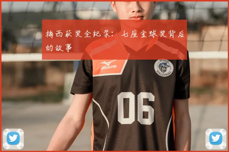 梅西获奖全纪录：七座金球奖背后的故事