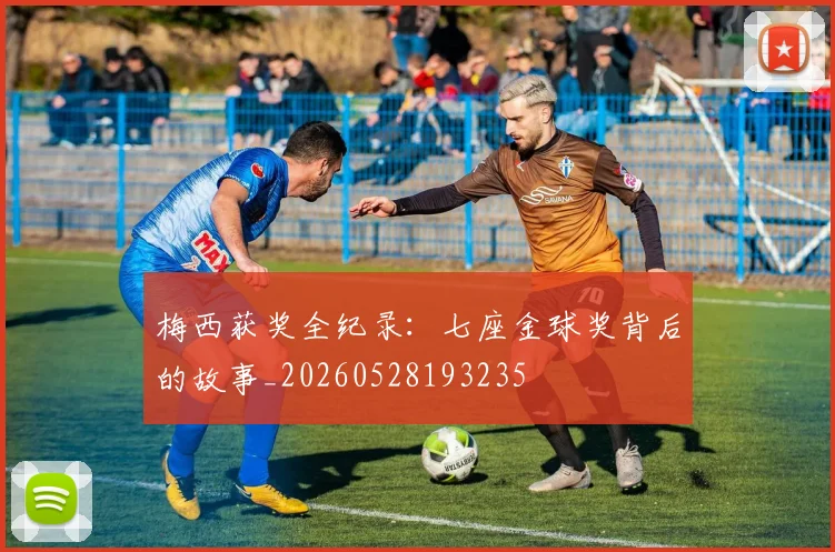 梅西获奖全纪录：七座金球奖背后的故事_20260528193235