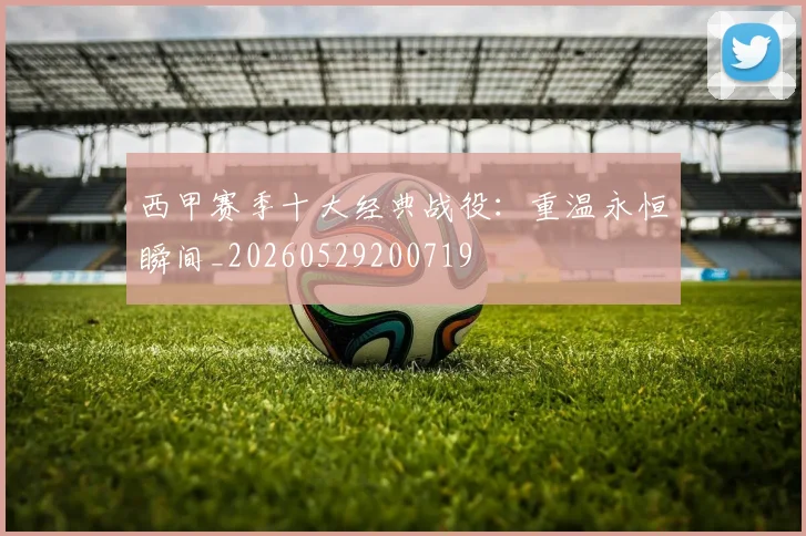 西甲赛季十大经典战役：重温永恒瞬间_20260529200719