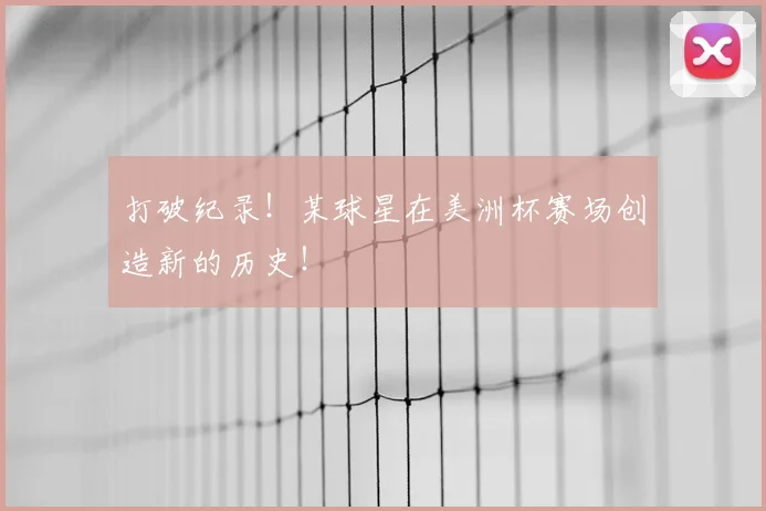 打破纪录！某球星在美洲杯赛场创造新的历史！