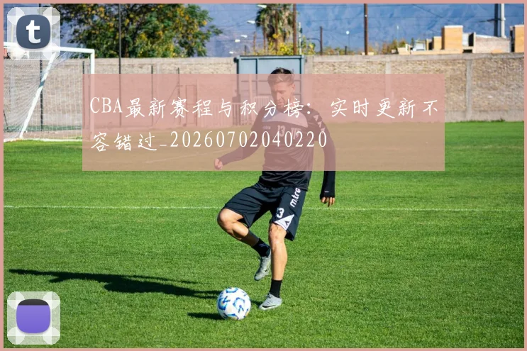 CBA最新赛程与积分榜：实时更新不容错过_20260702040220