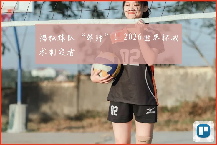 揭秘球队“军师”！2026世界杯战术制定者