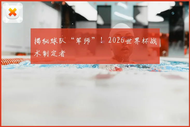 揭秘球队“军师”！2026世界杯战术制定者