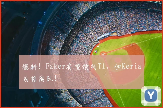 爆料!Faker有望续约T1,但Keria或将离队!