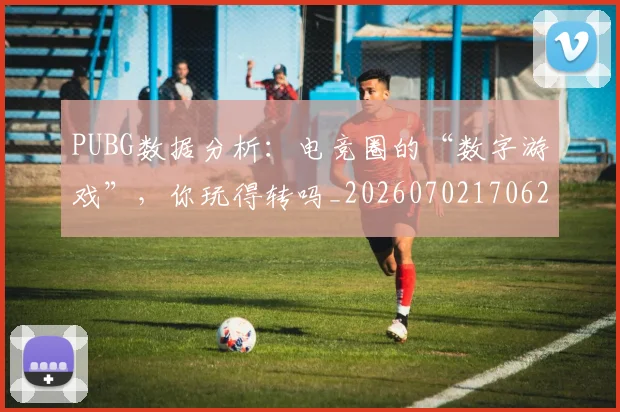 PUBG数据分析：电竞圈的“数字游戏”，你玩得转吗_20260702170629