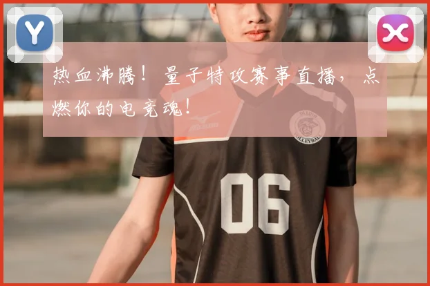 热血沸腾！量子特攻赛事直播，点燃你的电竞魂！