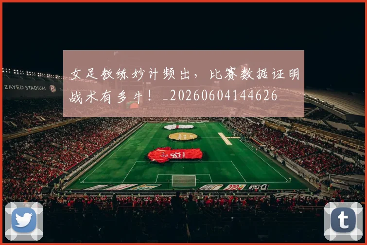 女足教练妙计频出，比赛数据证明战术有多牛！_20260604144626