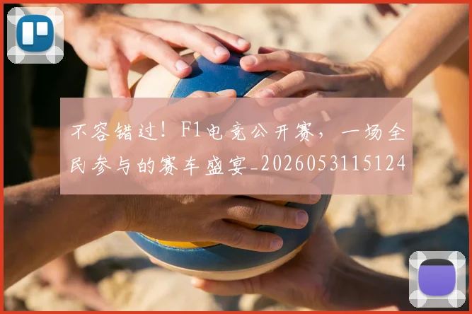 不容错过！F1电竞公开赛，一场全民参与的赛车盛宴_20260531151241_20260702174726