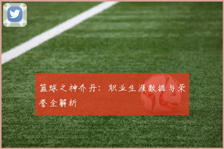 篮球之神乔丹：职业生涯数据与荣誉全解析