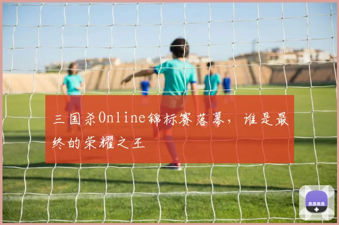 三国杀Online锦标赛落幕，谁是最终的荣耀之王