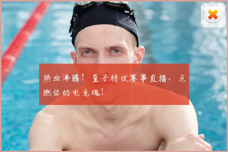 热血沸腾！量子特攻赛事直播，点燃你的电竞魂！