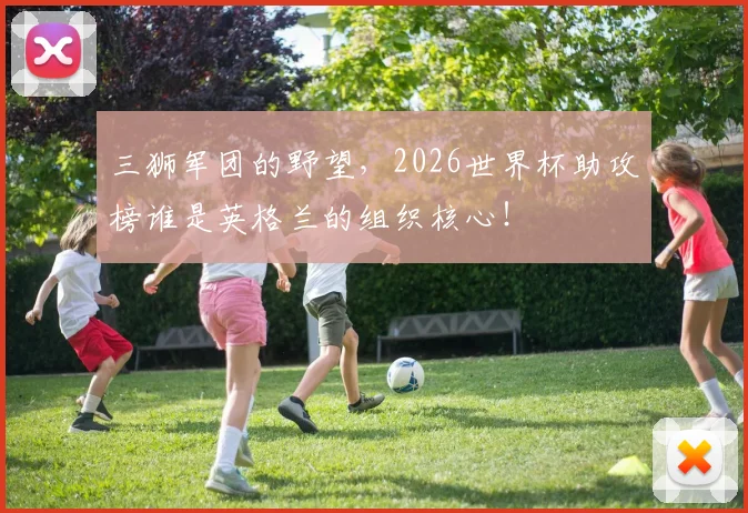 三狮军团的野望，2026世界杯助攻榜谁是英格兰的组织核心！