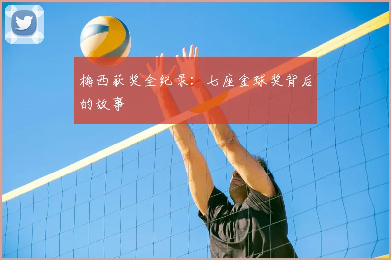 梅西获奖全纪录：七座金球奖背后的故事