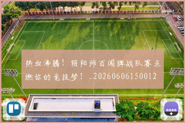 热血沸腾！阴阳师百闻牌战队赛点燃你的竞技梦！_20260606150012