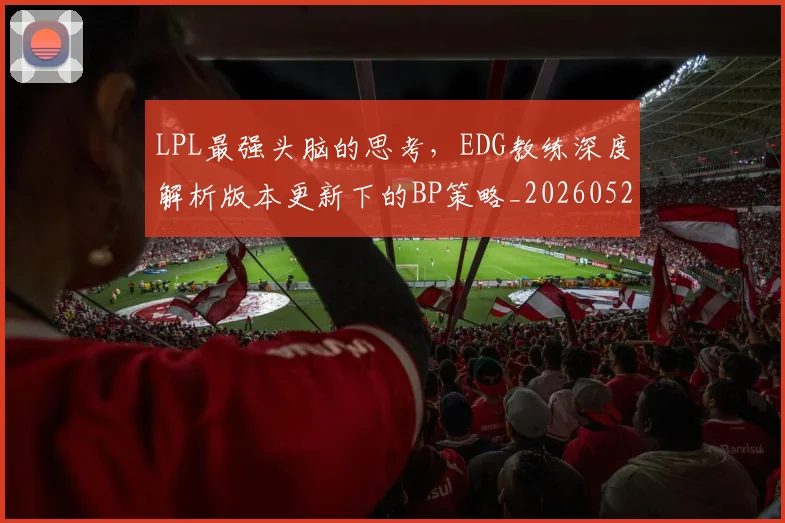 LPL最强头脑的思考，EDG教练深度解析版本更新下的BP策略_20260529145954