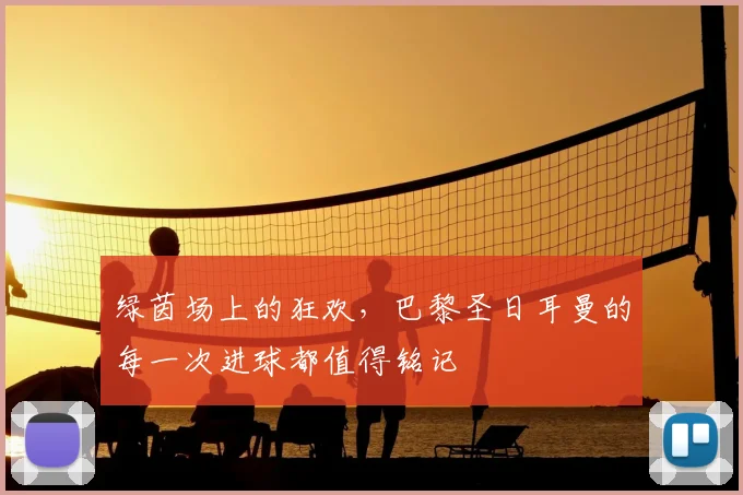 绿茵场上的狂欢，巴黎圣日耳曼的每一次进球都值得铭记