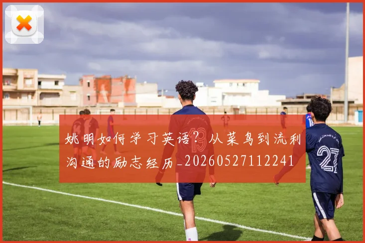姚明如何学习英语？从菜鸟到流利沟通的励志经历_20260527112241