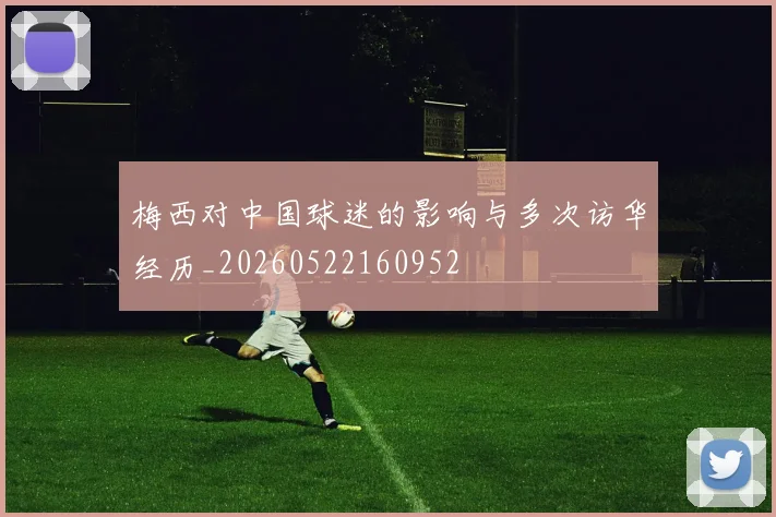 梅西对中国球迷的影响与多次访华经历_20260522160952