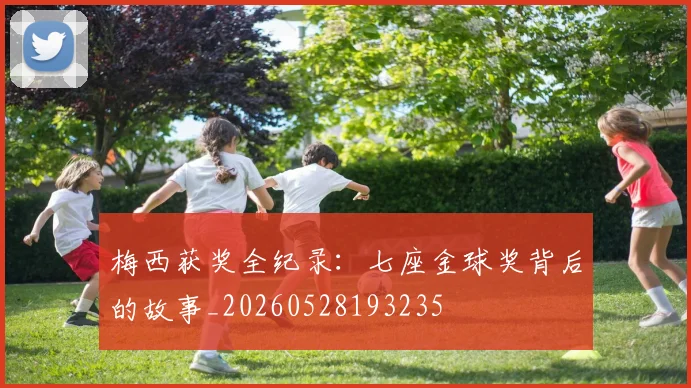 梅西获奖全纪录：七座金球奖背后的故事_20260528193235