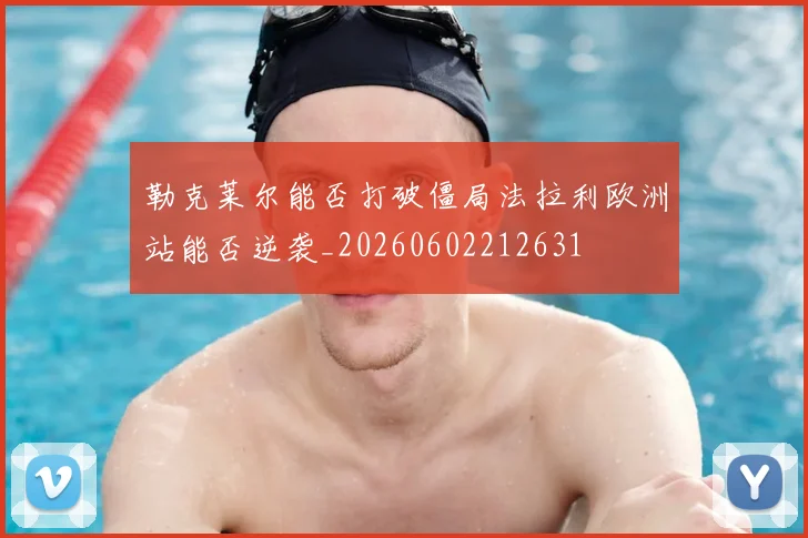 勒克莱尔能否打破僵局法拉利欧洲站能否逆袭_20260602212631