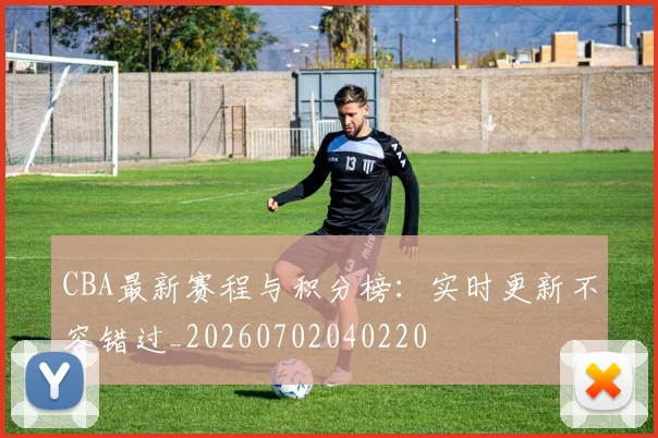 CBA最新赛程与积分榜：实时更新不容错过_20260702040220