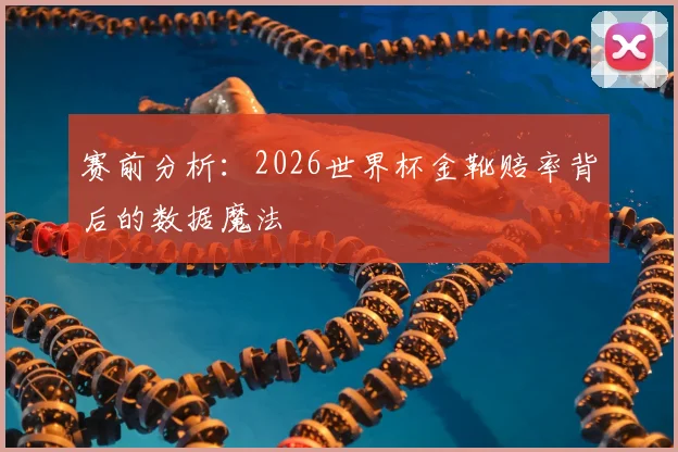 赛前分析：2026世界杯金靴赔率背后的数据魔法