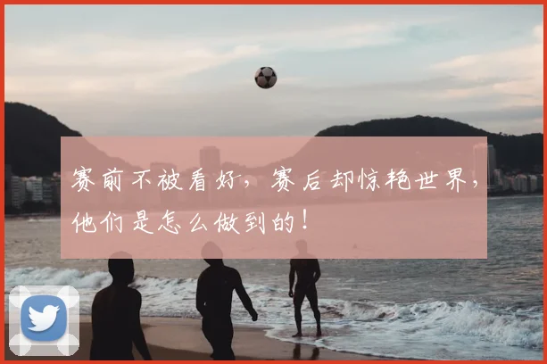 赛前不被看好，赛后却惊艳世界，他们是怎么做到的！