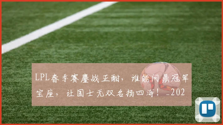 LPL春季赛鏖战正酣，谁能问鼎冠军宝座，让国士无双名扬四海！_20260702044248