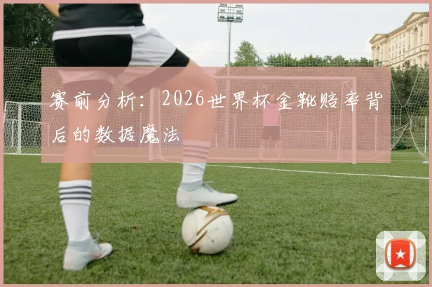 赛前分析：2026世界杯金靴赔率背后的数据魔法