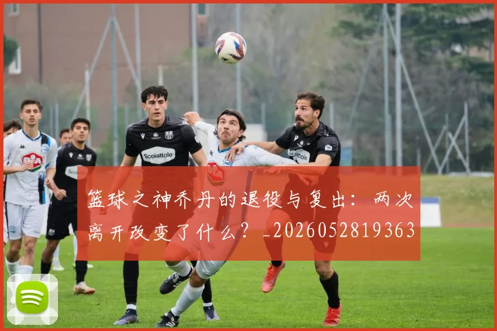 篮球之神乔丹的退役与复出：两次离开改变了什么？_20260528193631