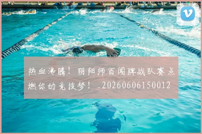 热血沸腾！阴阳师百闻牌战队赛点燃你的竞技梦！_20260606150012