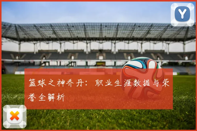 篮球之神乔丹：职业生涯数据与荣誉全解析
