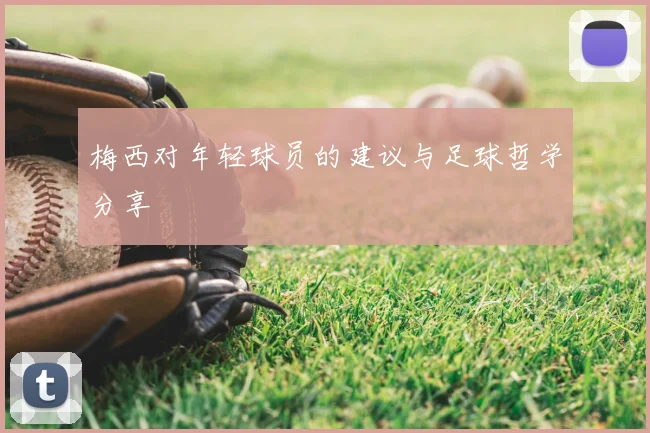 梅西对年轻球员的建议与足球哲学分享